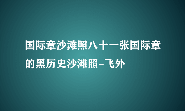 国际章沙滩照八十一张国际章的黑历史沙滩照-飞外