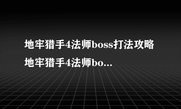 地牢猎手4法师boss打法攻略 地牢猎手4法师boss的六个攻击技能  待收藏