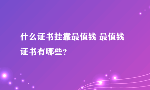 什么证书挂靠最值钱 最值钱证书有哪些？