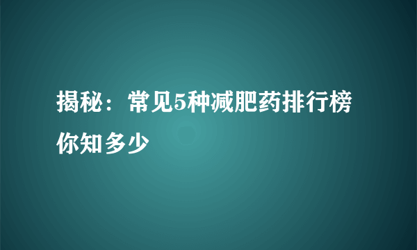 揭秘：常见5种减肥药排行榜你知多少