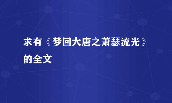 求有《梦回大唐之萧瑟流光》的全文