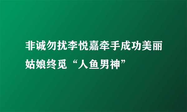 非诚勿扰李悦嘉牵手成功美丽姑娘终觅“人鱼男神”