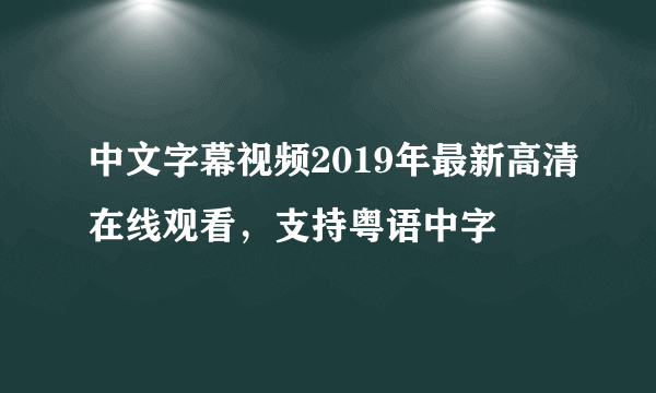 中文字幕视频2019年最新高清在线观看，支持粤语中字