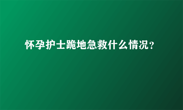 怀孕护士跪地急救什么情况？