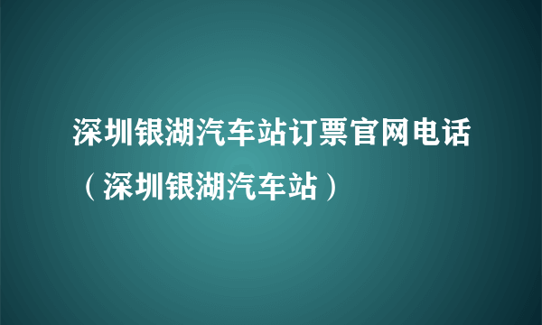 深圳银湖汽车站订票官网电话（深圳银湖汽车站）