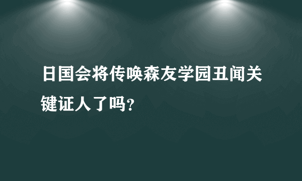 日国会将传唤森友学园丑闻关键证人了吗？