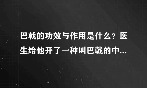 巴戟的功效与作用是什么？医生给他开了一种叫巴戟的中药，我想问一下巴戟的功效与作用是什么？