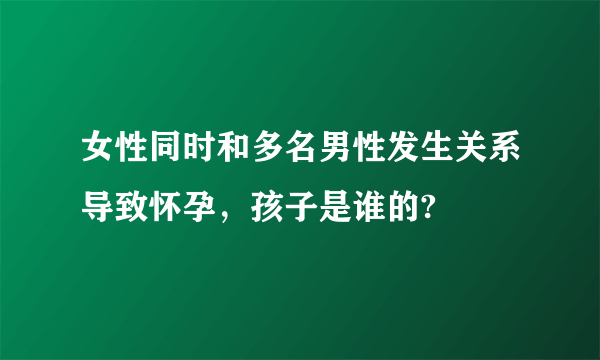 女性同时和多名男性发生关系导致怀孕，孩子是谁的?