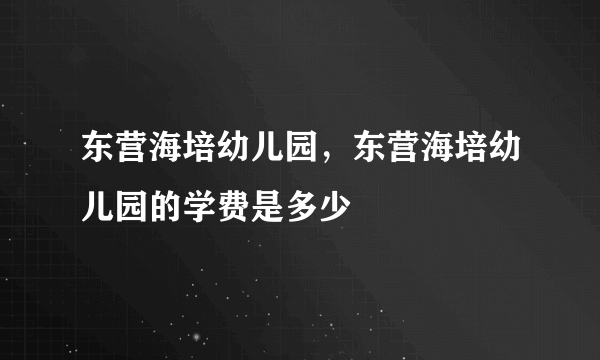 东营海培幼儿园，东营海培幼儿园的学费是多少