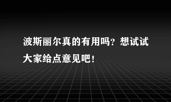 波斯丽尔真的有用吗？想试试大家给点意见吧！