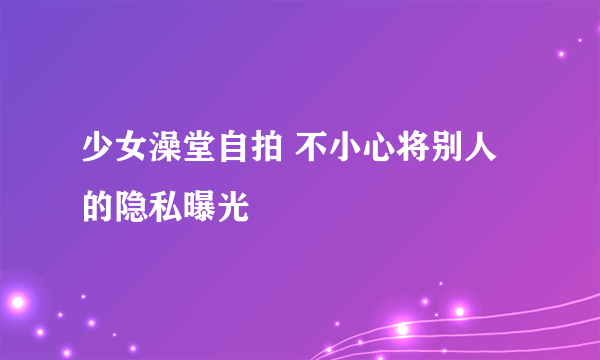 少女澡堂自拍 不小心将别人的隐私曝光