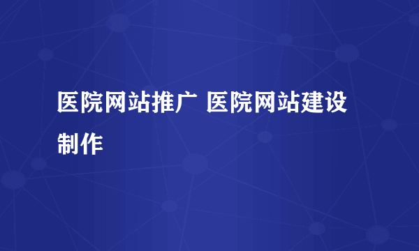 医院网站推广 医院网站建设制作