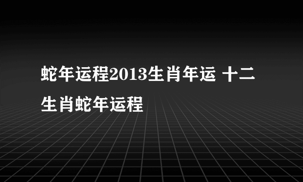 蛇年运程2013生肖年运 十二生肖蛇年运程