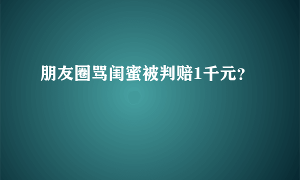 朋友圈骂闺蜜被判赔1千元？