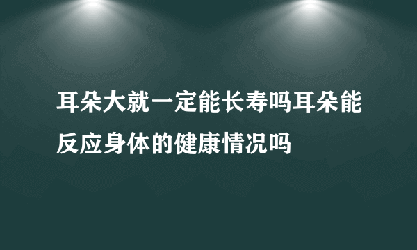 耳朵大就一定能长寿吗耳朵能反应身体的健康情况吗