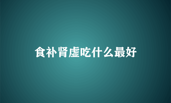 食补肾虚吃什么最好