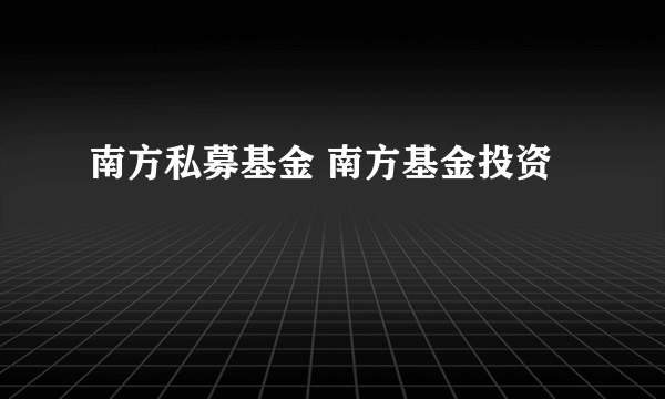 南方私募基金 南方基金投资