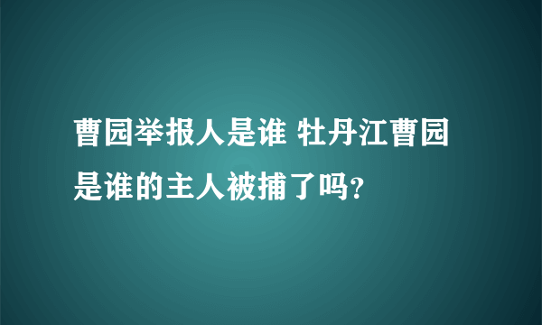 曹园举报人是谁 牡丹江曹园是谁的主人被捕了吗？