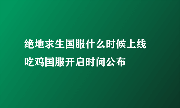 绝地求生国服什么时候上线 吃鸡国服开启时间公布