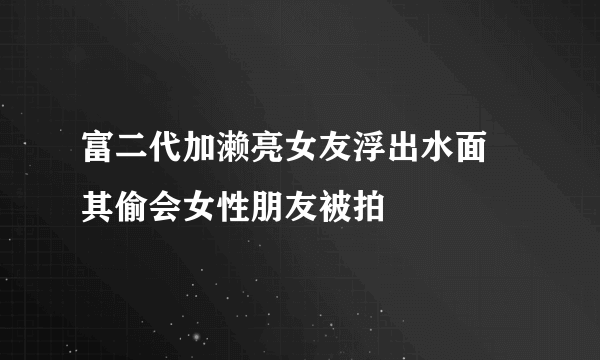 富二代加濑亮女友浮出水面   其偷会女性朋友被拍