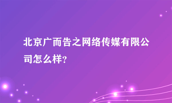 北京广而告之网络传媒有限公司怎么样？