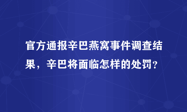 官方通报辛巴燕窝事件调查结果，辛巴将面临怎样的处罚？