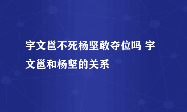 宇文邕不死杨坚敢夺位吗 宇文邕和杨坚的关系