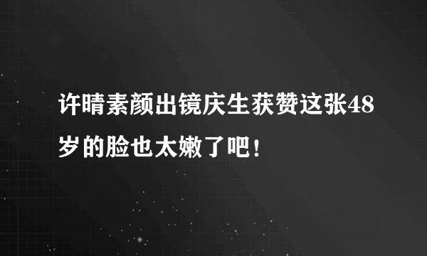 许晴素颜出镜庆生获赞这张48岁的脸也太嫩了吧！