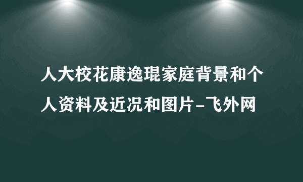 人大校花康逸琨家庭背景和个人资料及近况和图片-飞外网