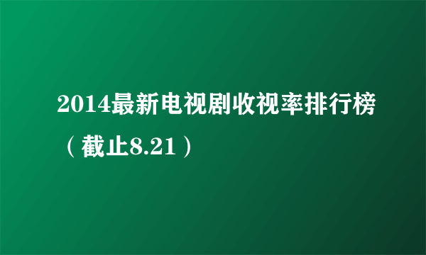 2014最新电视剧收视率排行榜（截止8.21）