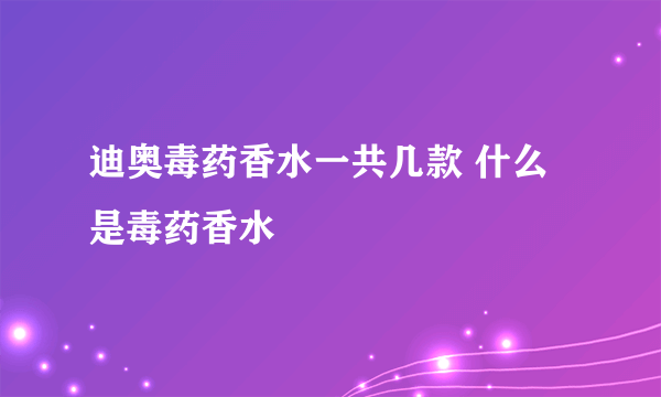 迪奥毒药香水一共几款 什么是毒药香水