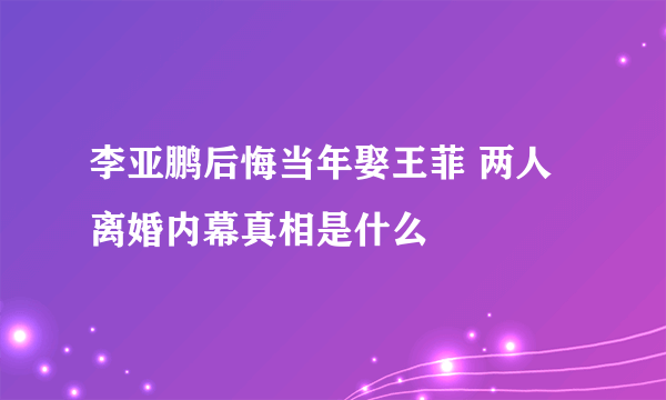 李亚鹏后悔当年娶王菲 两人离婚内幕真相是什么