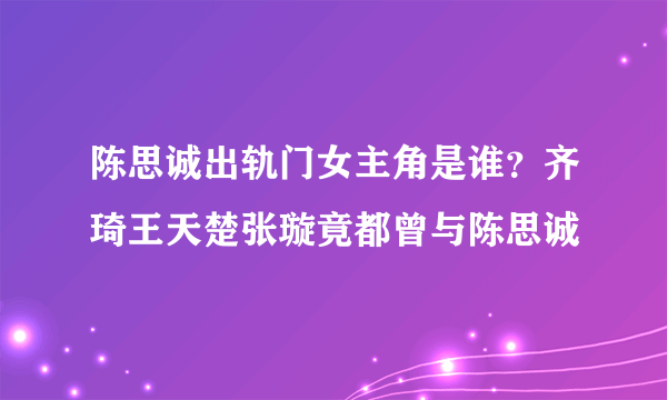 陈思诚出轨门女主角是谁？齐琦王天楚张璇竟都曾与陈思诚