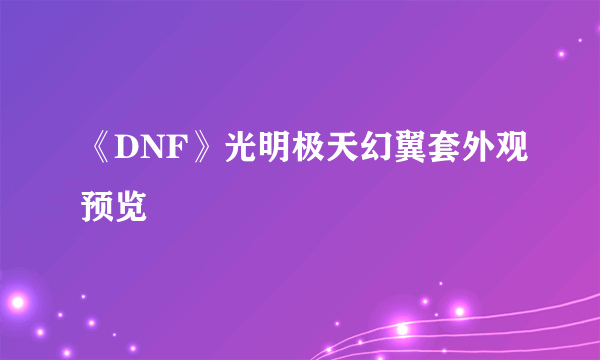 《DNF》光明极天幻翼套外观预览