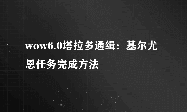 wow6.0塔拉多通缉：基尔尤恩任务完成方法