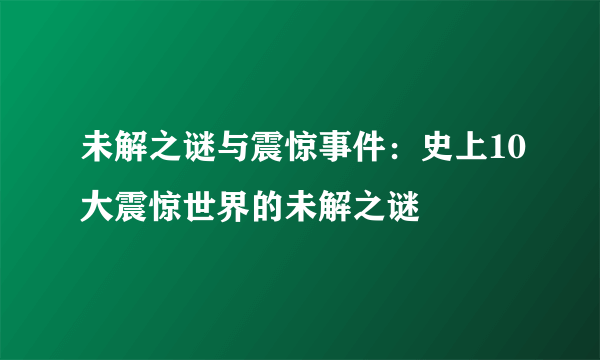 未解之谜与震惊事件：史上10大震惊世界的未解之谜