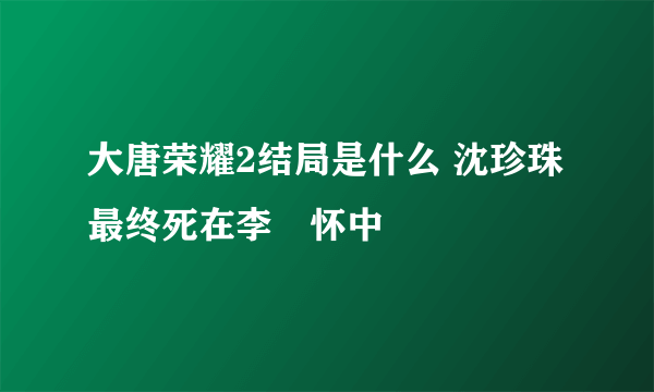 大唐荣耀2结局是什么 沈珍珠最终死在李俶怀中