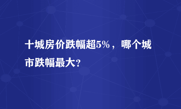 十城房价跌幅超5%，哪个城市跌幅最大？