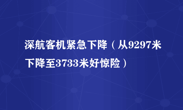 深航客机紧急下降（从9297米下降至3733米好惊险）