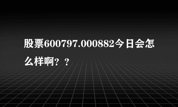 股票600797.000882今日会怎么样啊？？