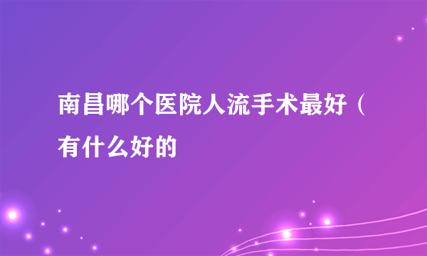 南昌哪个医院人流手术最好（有什么好的