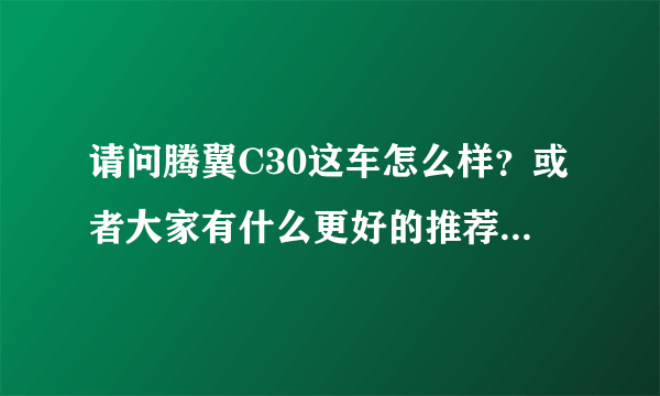 请问腾翼C30这车怎么样？或者大家有什么更好的推荐？谢谢！