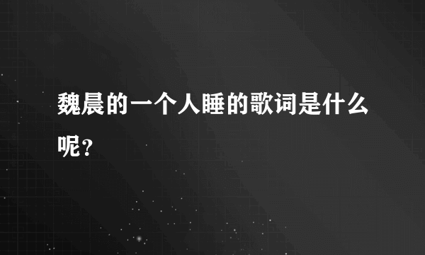 魏晨的一个人睡的歌词是什么呢？