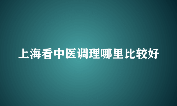 上海看中医调理哪里比较好