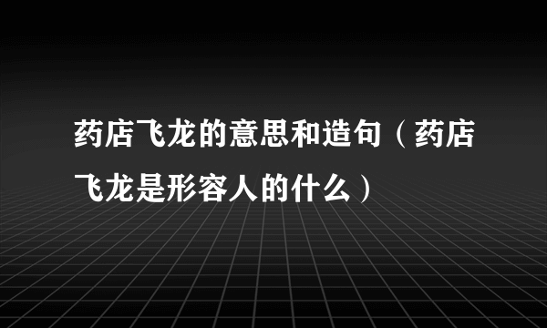 药店飞龙的意思和造句（药店飞龙是形容人的什么）