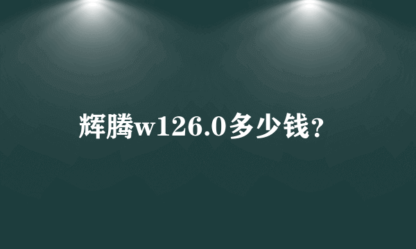 辉腾w126.0多少钱？