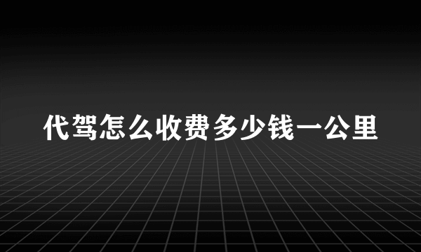 代驾怎么收费多少钱一公里