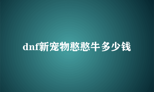 dnf新宠物憨憨牛多少钱