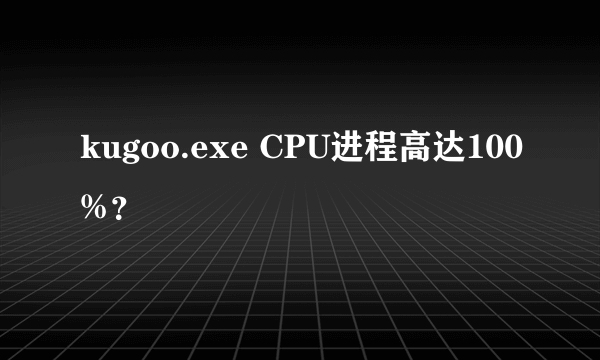 kugoo.exe CPU进程高达100%？