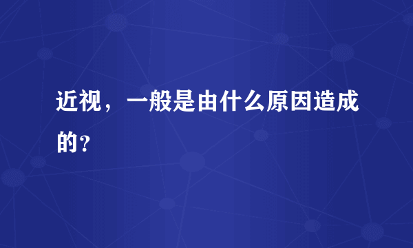 近视，一般是由什么原因造成的？